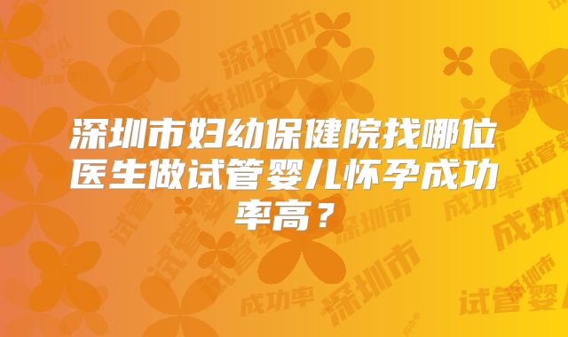 深圳市妇幼保健院找哪位医生做试管婴儿怀孕成功率高？
