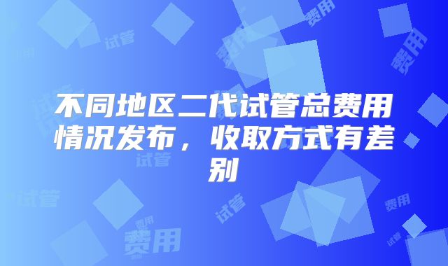 不同地区二代试管总费用情况发布，收取方式有差别