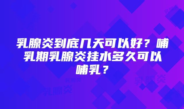 乳腺炎到底几天可以好？哺乳期乳腺炎挂水多久可以哺乳？