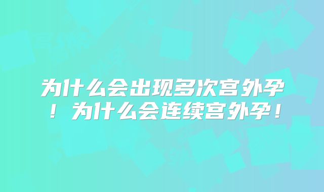 为什么会出现多次宫外孕!为什么会连续宫外孕!