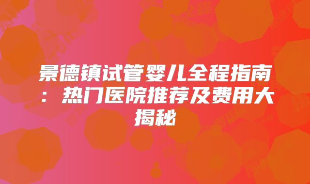景德镇试管婴儿全程指南：热门医院推荐及费用大揭秘