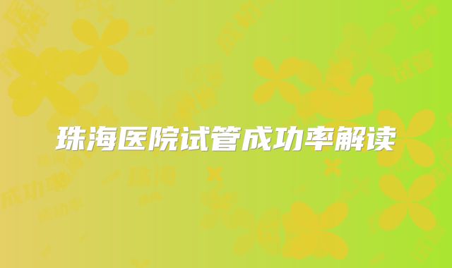 珠海医院试管成功率解读