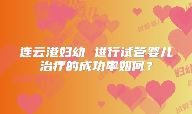 连云港妇幼 进行试管婴儿治疗的成功率如何?