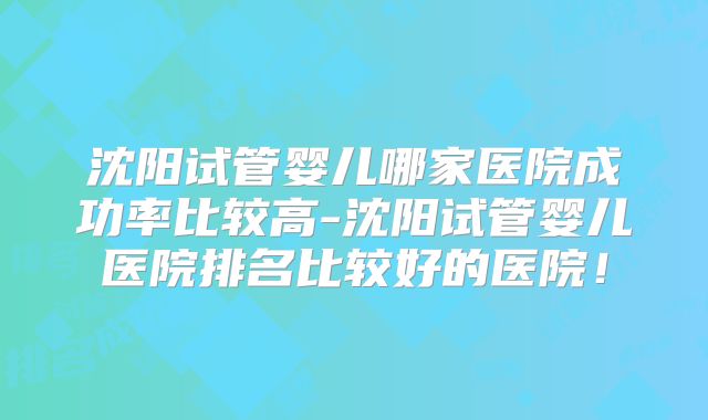 沈阳试管婴儿哪家医院成功率比较高-沈阳试管婴儿医院排名比较好的医院！