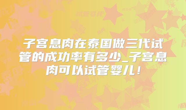 子宫息肉在泰国做三代试管的成功率有多少_子宫息肉可以试管婴儿!