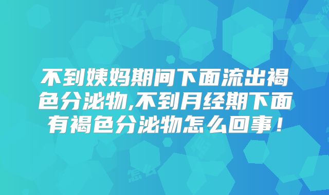 不到姨妈期间下面流出褐色分泌物,不到月经期下面有褐色分泌物怎么回事!