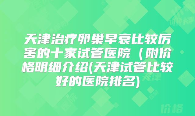 天津治疗卵巢早衰比较厉害的十家试管医院（附价格明细介绍(天津试管比较好的医院排名)
