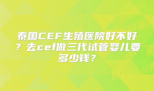 泰国CEF生殖医院好不好？去cef做三代试管婴儿要多少钱？