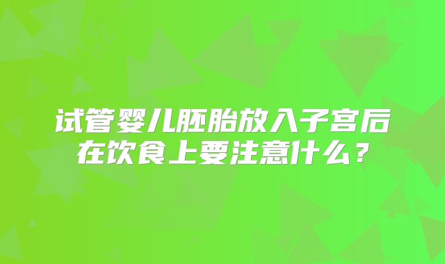试管婴儿胚胎放入子宫后在饮食上要注意什么?