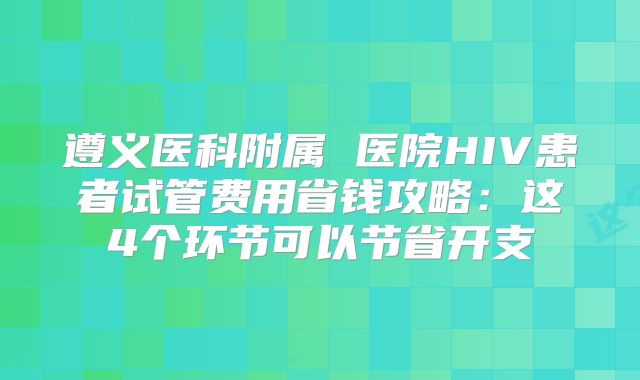 遵义医科附属 医院HIV患者试管费用省钱攻略：这4个环节可以节省开支