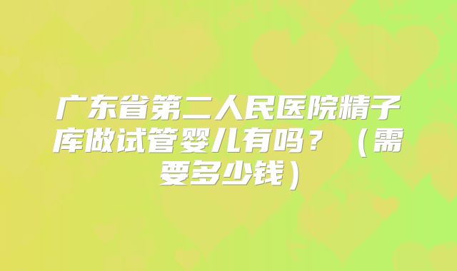 广东省第二人民医院精子库做试管婴儿有吗?(需要多少钱)