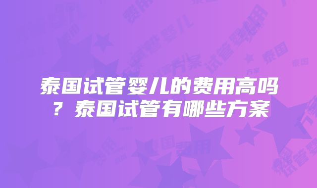 泰国试管婴儿的费用高吗？泰国试管有哪些方案