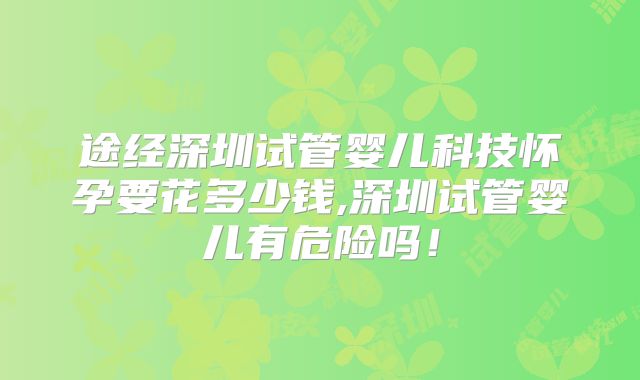途经深圳试管婴儿科技怀孕要花多少钱,深圳试管婴儿有危险吗！