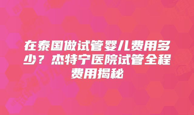 在泰国做试管婴儿费用多少？杰特宁医院试管全程费用揭秘