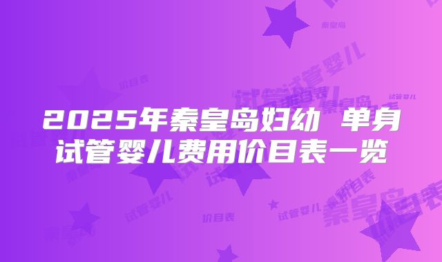 2025年秦皇岛妇幼 单身试管婴儿费用价目表一览