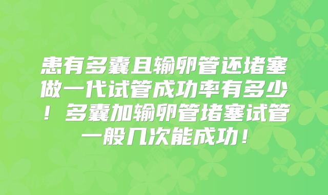 患有多囊且输卵管还堵塞做一代试管成功率有多少！多囊加输卵管堵塞试管一般几次能成功！