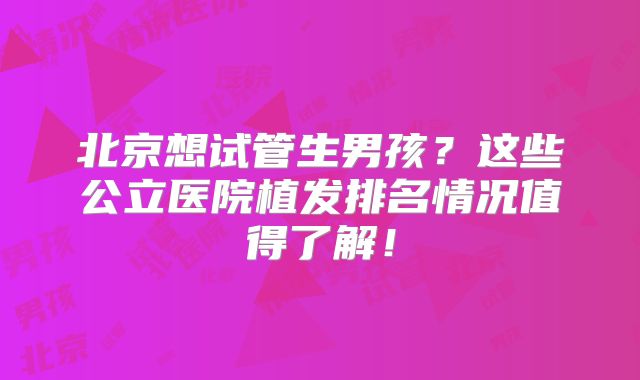 北京想试管生男孩?这些公立医院植发排名情况值得了解!