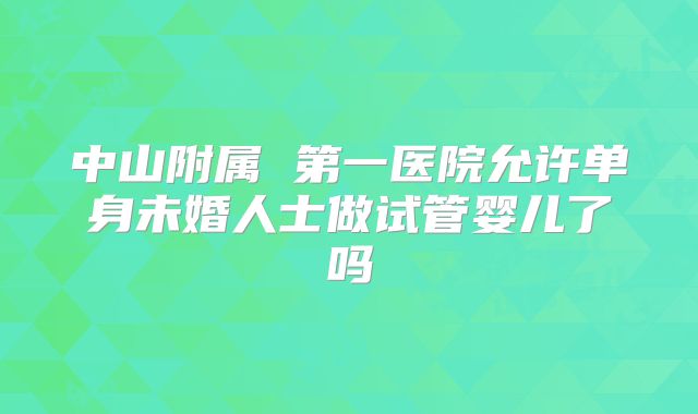 中山附属 第一医院允许单身未婚人士做试管婴儿了吗