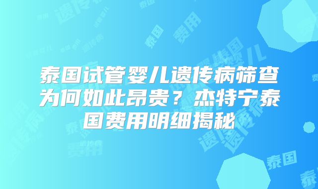 泰国试管婴儿遗传病筛查为何如此昂贵？杰特宁泰国费用明细揭秘