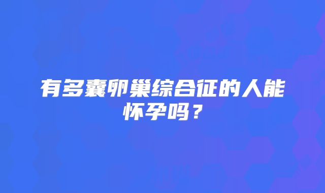 有多囊卵巢综合征的人能怀孕吗？