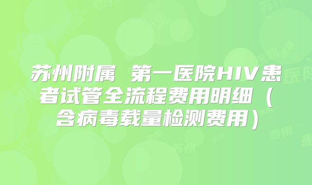 苏州附属 第一医院HIV患者试管全流程费用明细（含病毒载量检测费用）