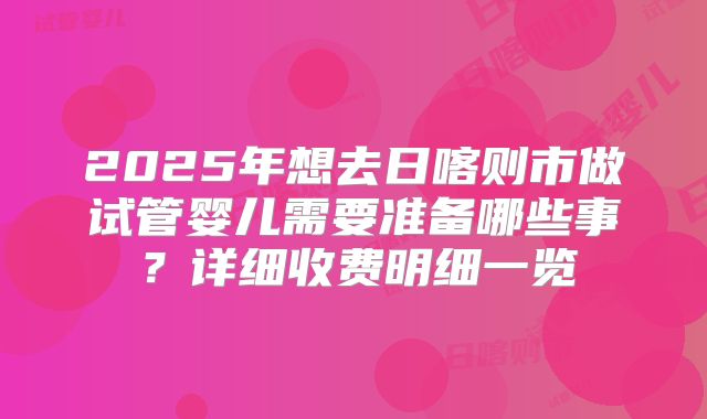 2025年想去日喀则市做试管婴儿需要准备哪些事？详细收费明细一览