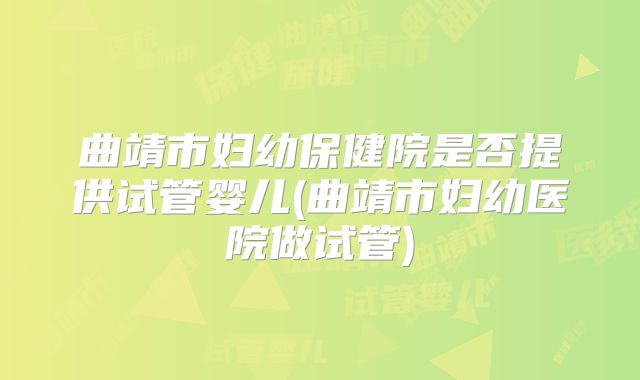曲靖市妇幼保健院是否提供试管婴儿(曲靖市妇幼医院做试管)