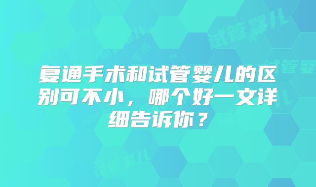 复通手术和试管婴儿的区别可不小，哪个好一文详细告诉你？