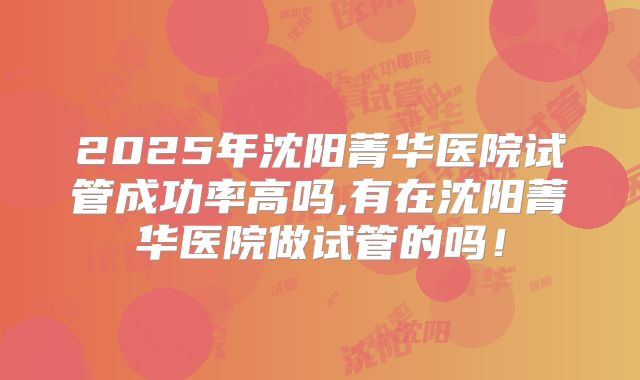 2025年沈阳菁华医院试管成功率高吗,有在沈阳菁华医院做试管的吗！