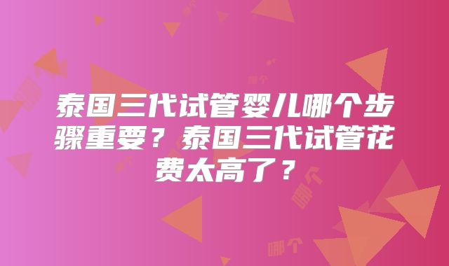 泰国三代试管婴儿哪个步骤重要？泰国三代试管花费太高了？