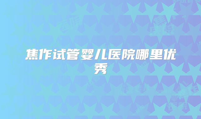 焦作试管婴儿医院哪里优秀