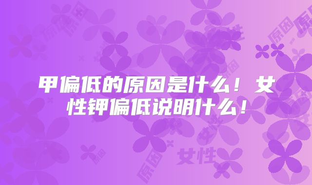甲偏低的原因是什么!女性钾偏低说明什么!