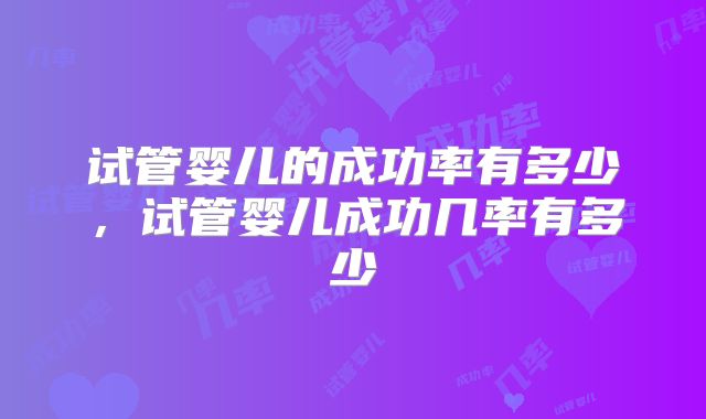 试管婴儿的成功率有多少，试管婴儿成功几率有多少