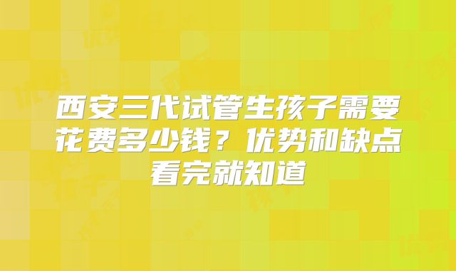 西安三代试管生孩子需要花费多少钱？优势和缺点看完就知道