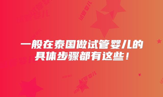 一般在泰国做试管婴儿的具体步骤都有这些!