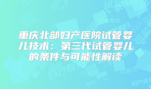 重庆北部妇产医院试管婴儿技术：第三代试管婴儿的条件与可能性解读