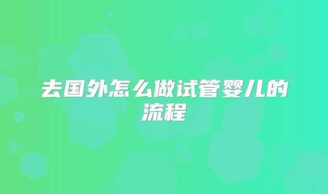 去国外怎么做试管婴儿的流程