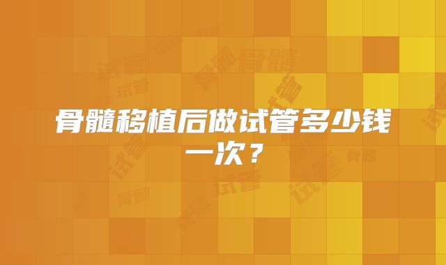 骨髓移植后做试管多少钱一次？