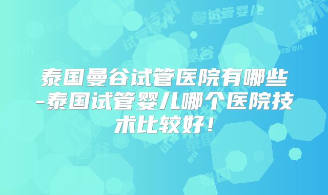 泰国曼谷试管医院有哪些-泰国试管婴儿哪个医院技术比较好！