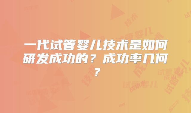 一代试管婴儿技术是如何研发成功的？成功率几何？