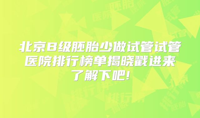 北京B级胚胎少做试管试管医院排行榜单揭晓戳进来了解下吧!