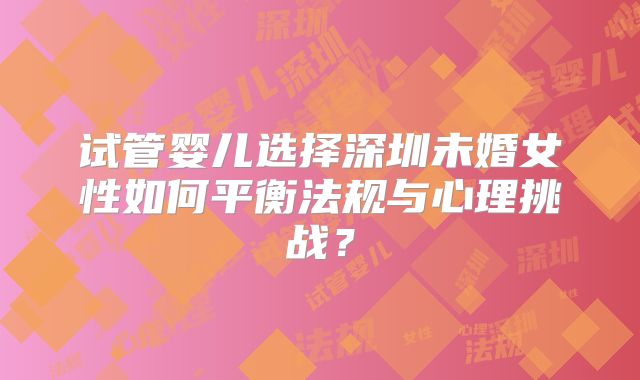 试管婴儿选择深圳未婚女性如何平衡法规与心理挑战？
