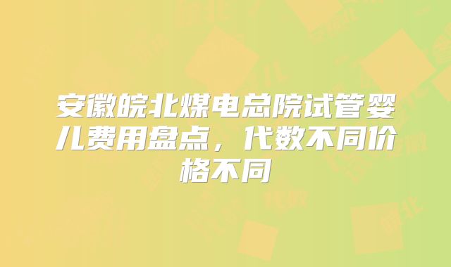 安徽皖北煤电总院试管婴儿费用盘点，代数不同价格不同