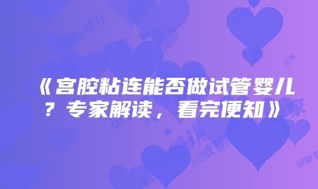 《宫腔粘连能否做试管婴儿？专家解读，看完便知》