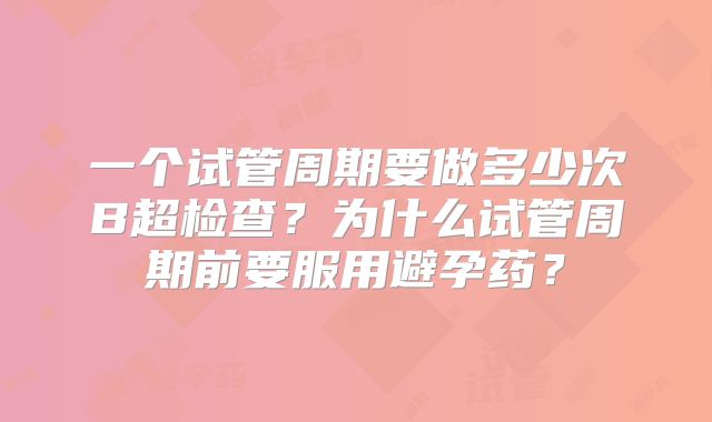 一个试管周期要做多少次B超检查？为什么试管周期前要服用避孕药？
