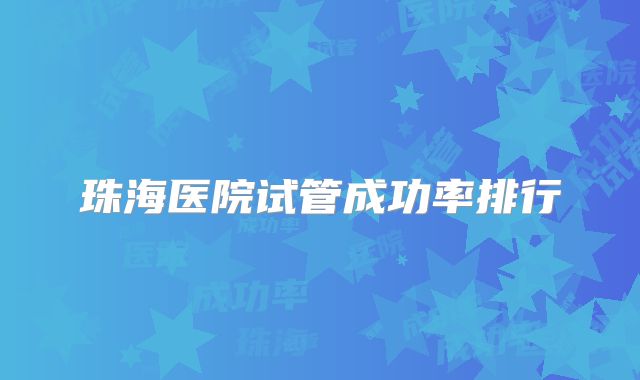 珠海医院试管成功率排行