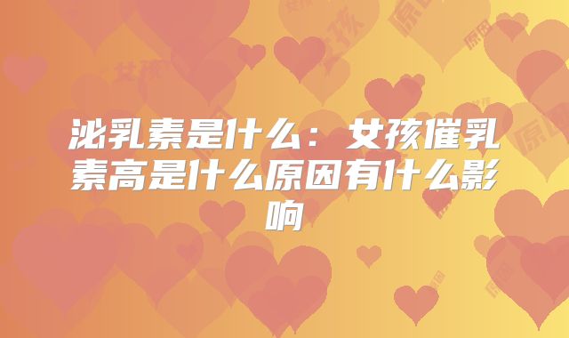 泌乳素是什么:女孩催乳素高是什么原因有什么影响