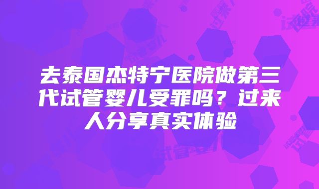 去泰国杰特宁医院做第三代试管婴儿受罪吗？过来人分享真实体验