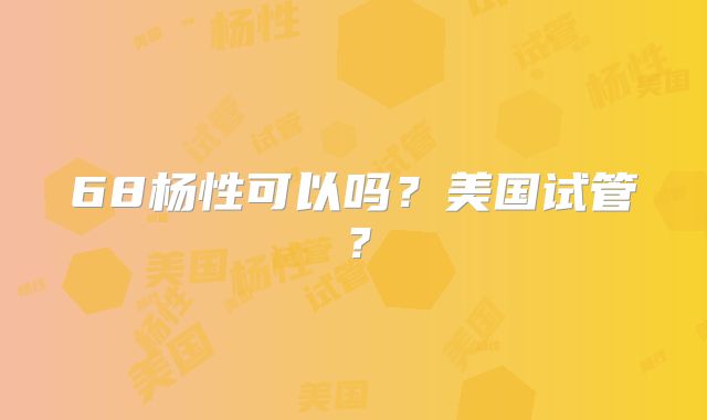 68杨性可以吗?美国试管?