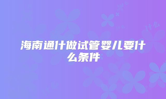 海南通什做试管婴儿要什么条件